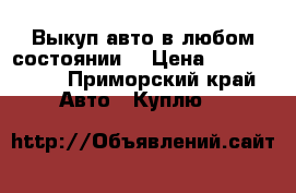 Выкуп авто в любом состоянии! › Цена ­ 1 000 000 - Приморский край Авто » Куплю   